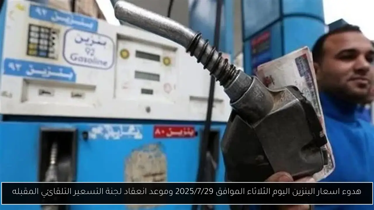 هدوء اسعار البنزين اليوم الثلاثاء الموافق 2025/7/29 وموعد انعقاد لجنة التسعير التلقائي المقبله