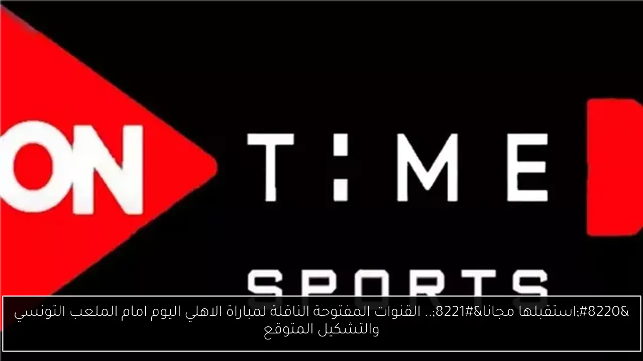 “استقبلها مجانا”.. القنوات المفتوحة الناقلة لمباراة الاهلي اليوم امام الملعب التونسي والتشكيل المتوقع