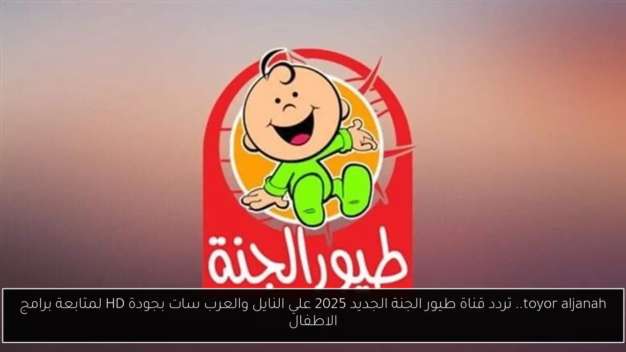 toyor aljanah.. تردد قناة طيور الجنة الجديد 2025 علي النايل والعرب سات بجودة HD لمتابعة برامج الاطفال