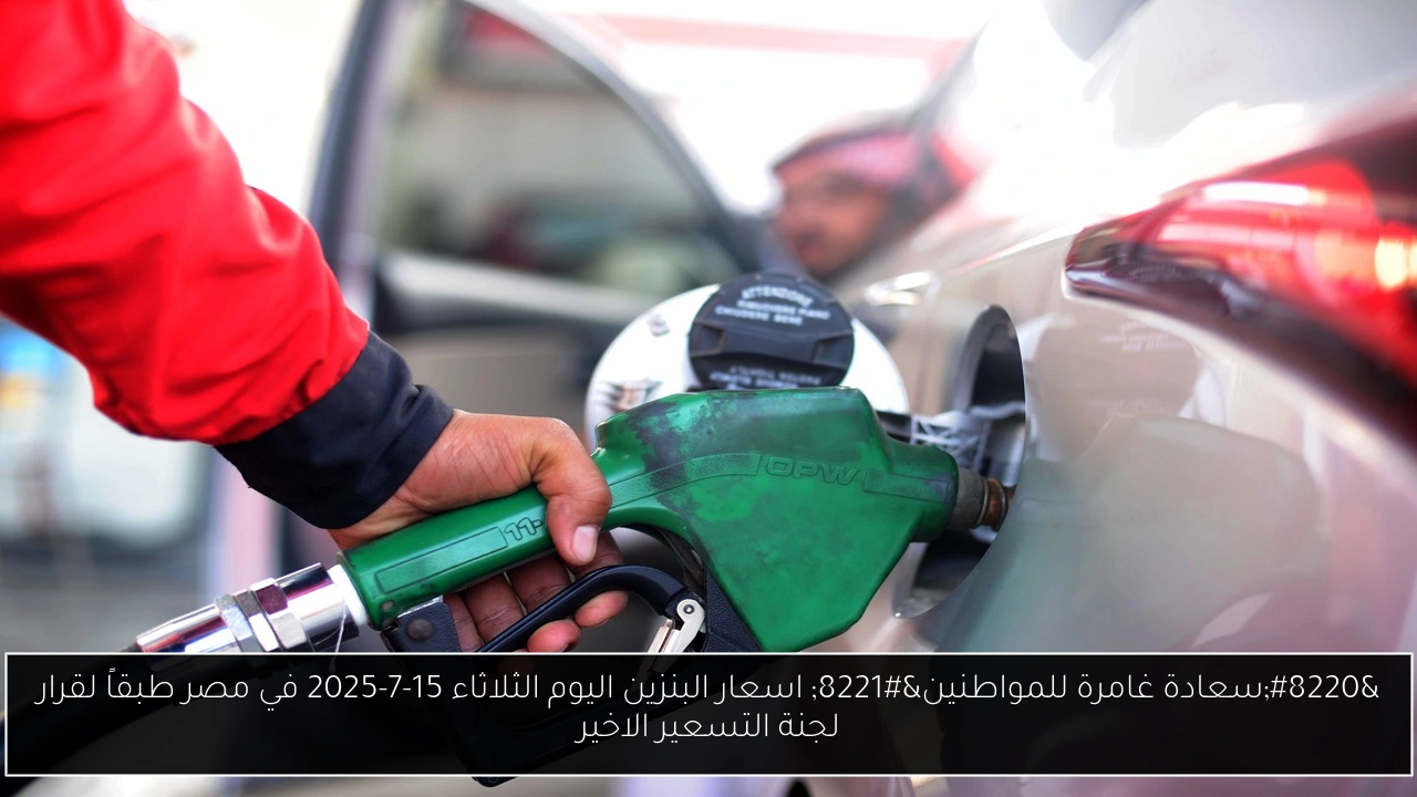 “سعادة غامرة للمواطنين” اسعار البنزين اليوم الثلاثاء 15-7-2025 في مصر طبقاً لقرار لجنة التسعير الاخير
