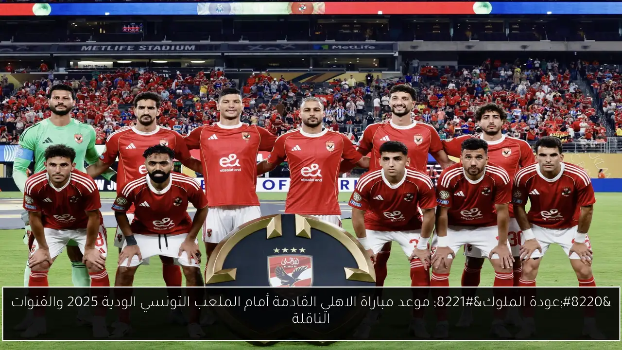 “عودة الملوك” موعد مباراة الاهلي القادمة أمام الملعب التونسي الودية 2025 والقنوات الناقلة