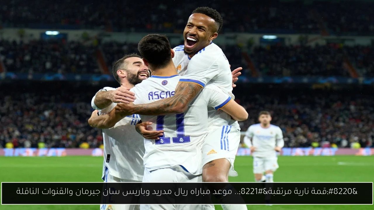 “قمة نارية مرتقبة”.. موعد مباراه ريال مدريد وباريس سان جيرمان والقنوات الناقلة