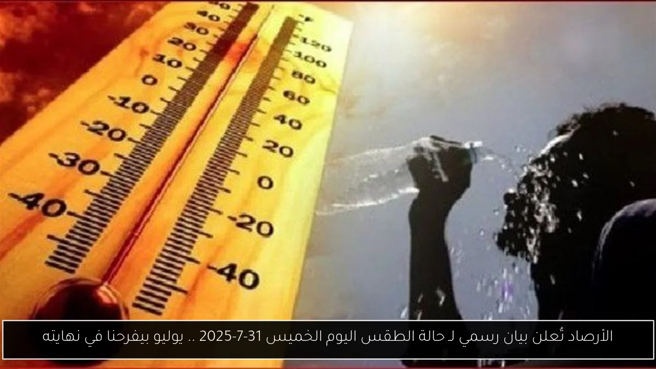 الأرصاد تُعلن بيان رسمي لـ حالة الطقس اليوم الخميس 31-7-2025 .. يوليو بيفرحنا في نهايته