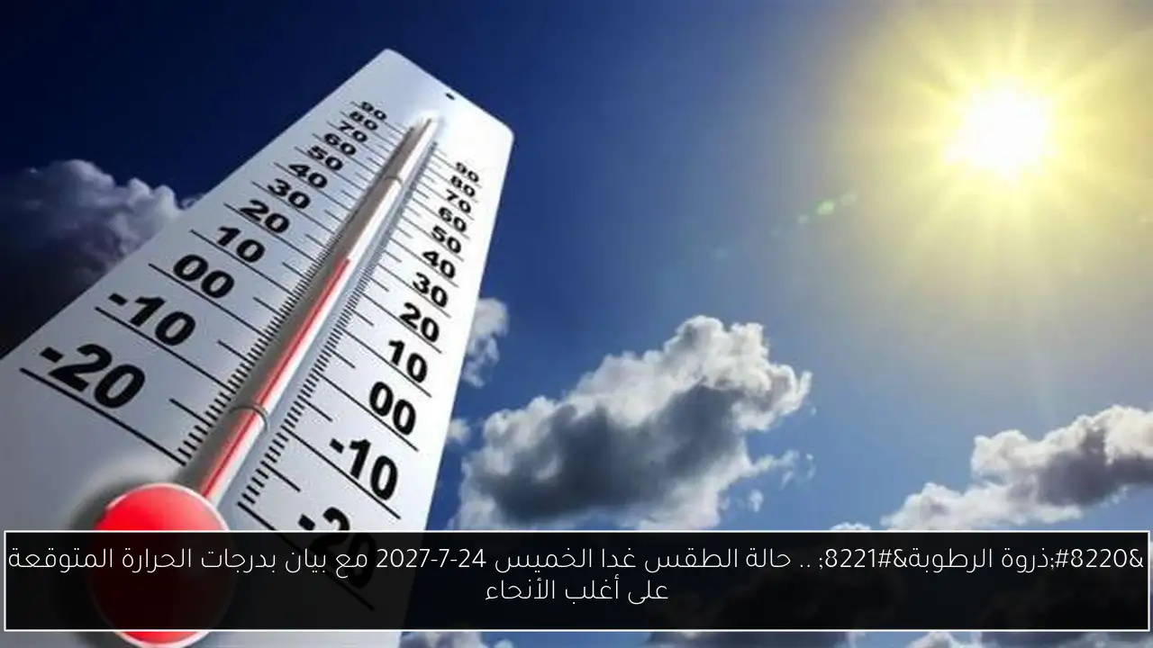 “ذروة الرطوبة” .. حالة الطقس غدا الخميس 24-7-2027 مع بيان بدرجات الحرارة المتوقعة على أغلب الأنحاء