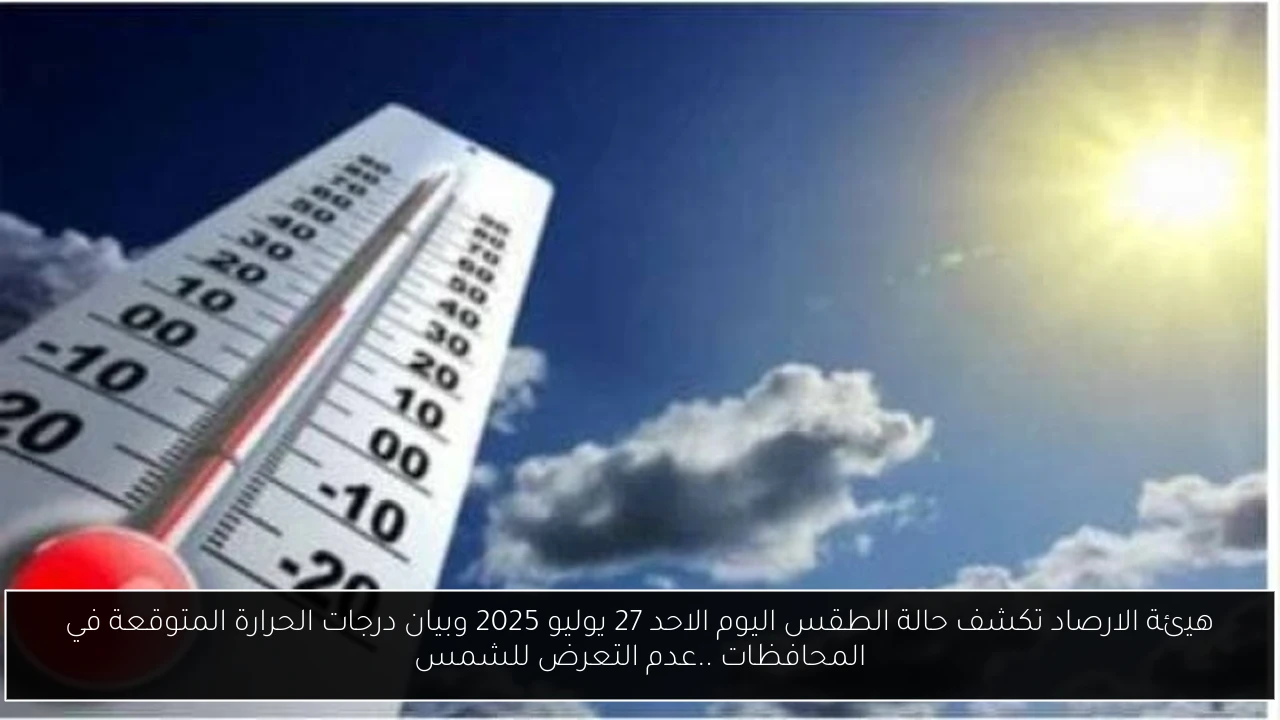 هيئة الارصاد تكشف حالة الطقس اليوم الاحد 27 يوليو 2025 وبيان درجات الحرارة المتوقعة في المحافظات ..عدم التعرض للشمس