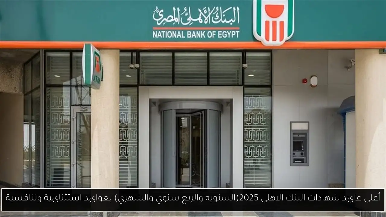أعلى عائد شهادات البنك الاهلى 2025(السنويه والربع سنوي والشهري) بعوائد استثنائية وتنافسية
