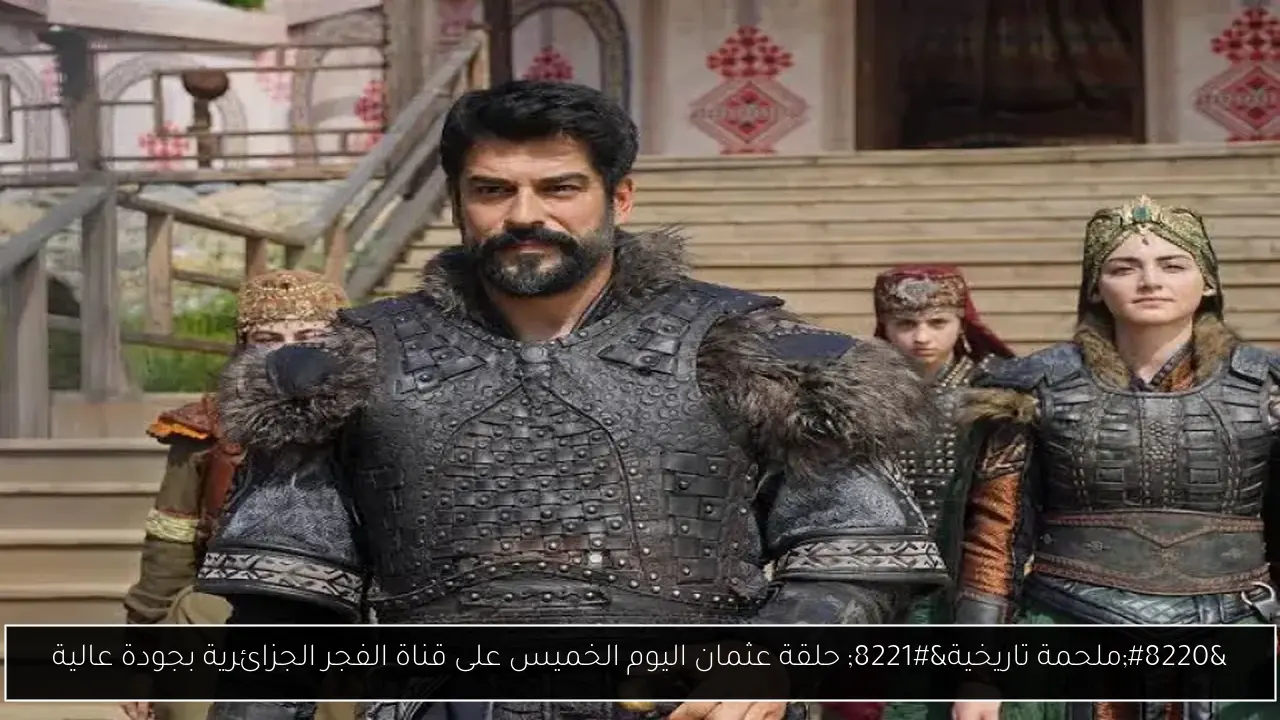 “ملحمة تاريخية” حلقة عثمان اليوم الخميس على قناة الفجر الجزائرية بجودة عالية