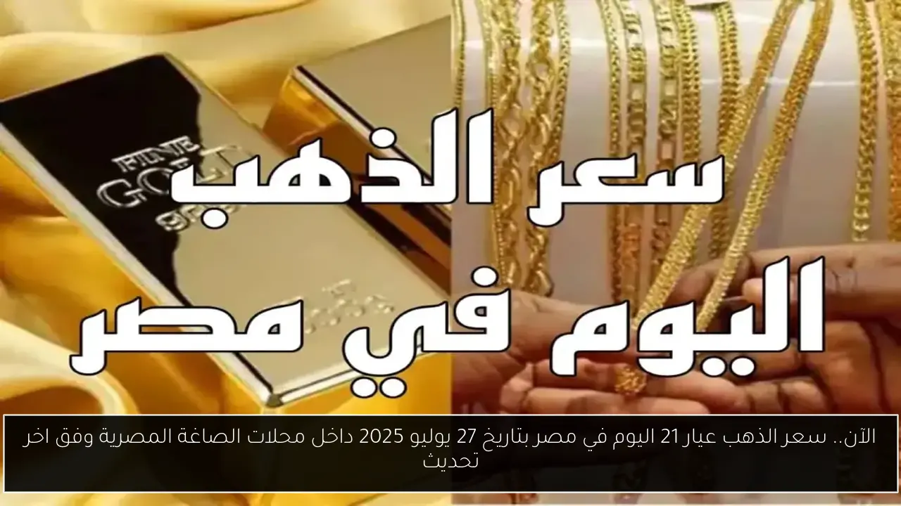 الآن.. سعر الذهب عيار 21 اليوم في مصر بتاريخ 27 يوليو 2025 داخل محلات الصاغة المصرية وفق اخر تحديث