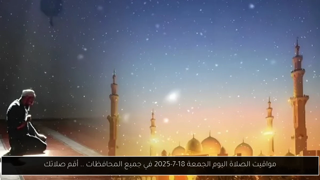 مواقيت الصلاة اليوم الجمعة 18-7-2025 في جميع المحافظات .. أقم صلاتك