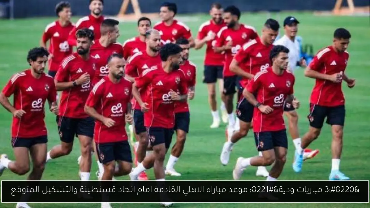 “3 مباريات ودية” موعد مباراه الاهلي القادمة امام اتحاد قسنطينة والتشكيل المتوقع