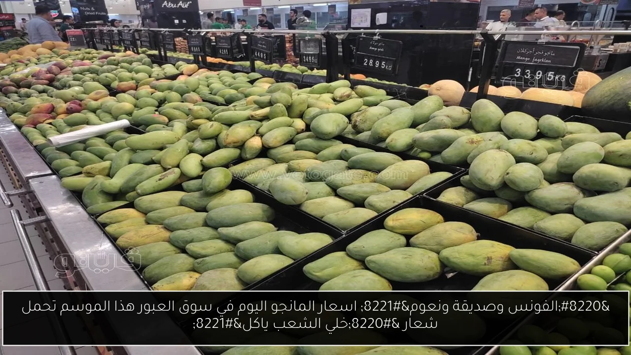 “الفونس وصديقة ونعوم” اسعار المانجو اليوم في سوق العبور هذا الموسم تحمل شعار “الكل هياكل مانجه”