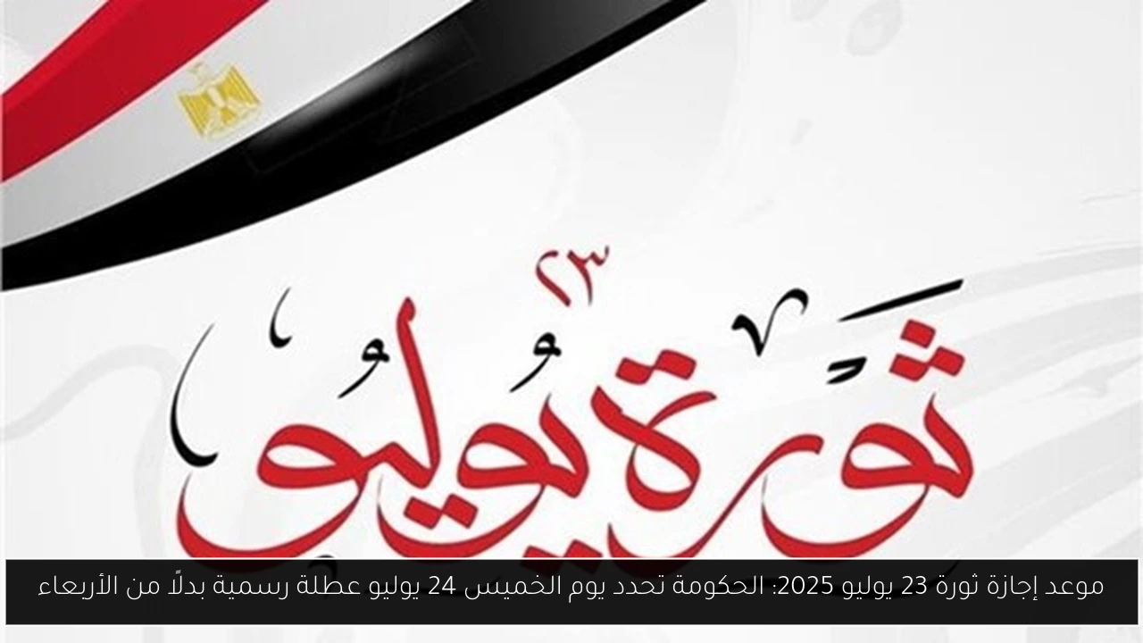 موعد إجازة ثورة 23 يوليو 2025: الحكومة تحدد يوم الخميس 24 يوليو عطلة رسمية بدلًا من الأربعاء