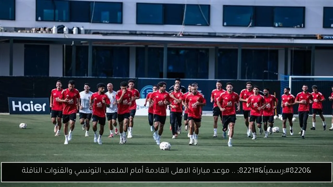 “رسمياً” .. موعد مباراة الاهلى القادمة أمام الملعب التونسي والقنوات الناقلة