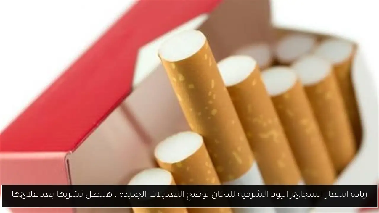 زيادة اسعار السجائر اليوم الشرقيه للدخان توضح التعديلات الجديده.. هتبطل تشربها بعد غلائها