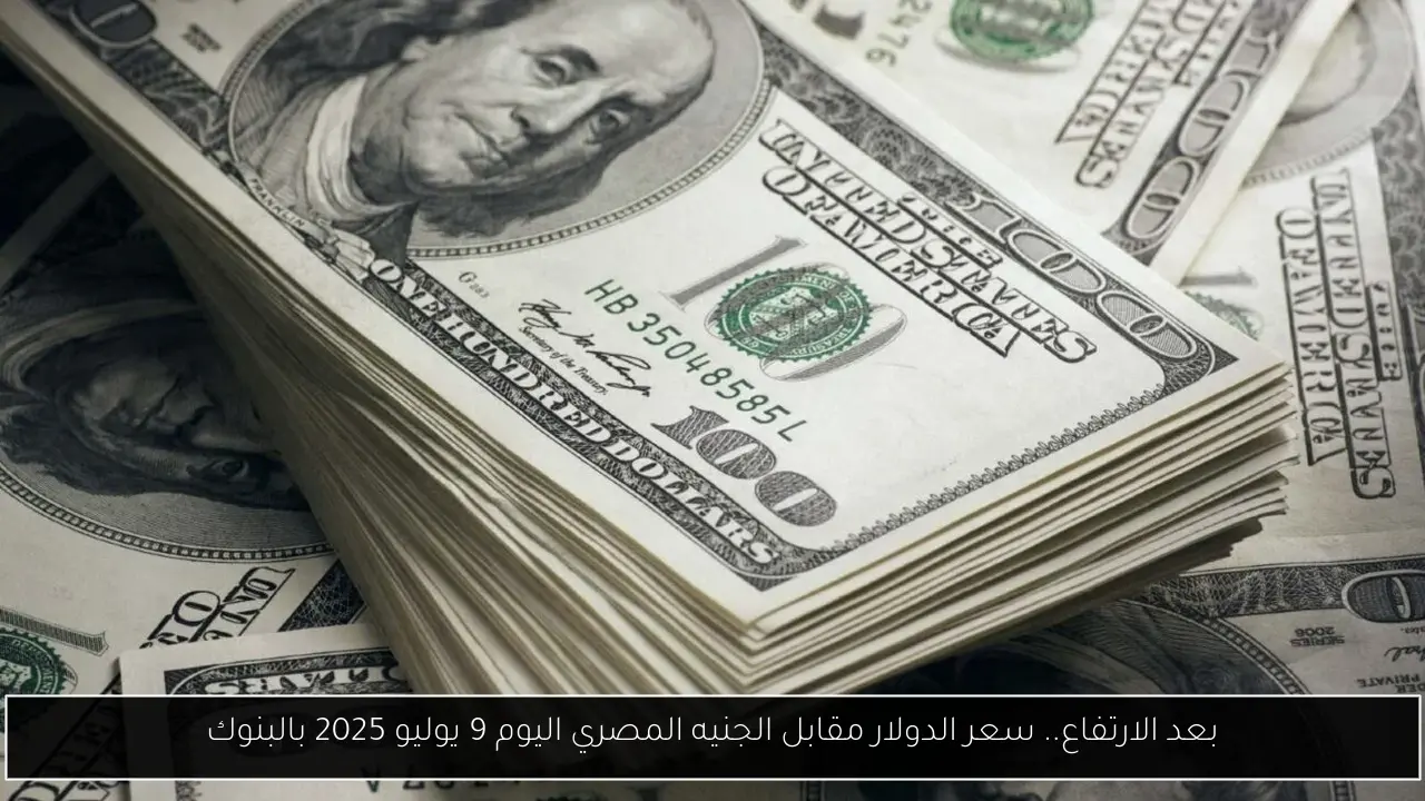 بعد الارتفاع.. سعر الدولار مقابل الجنيه المصري اليوم 9 يوليو 2025 بالبنوك
