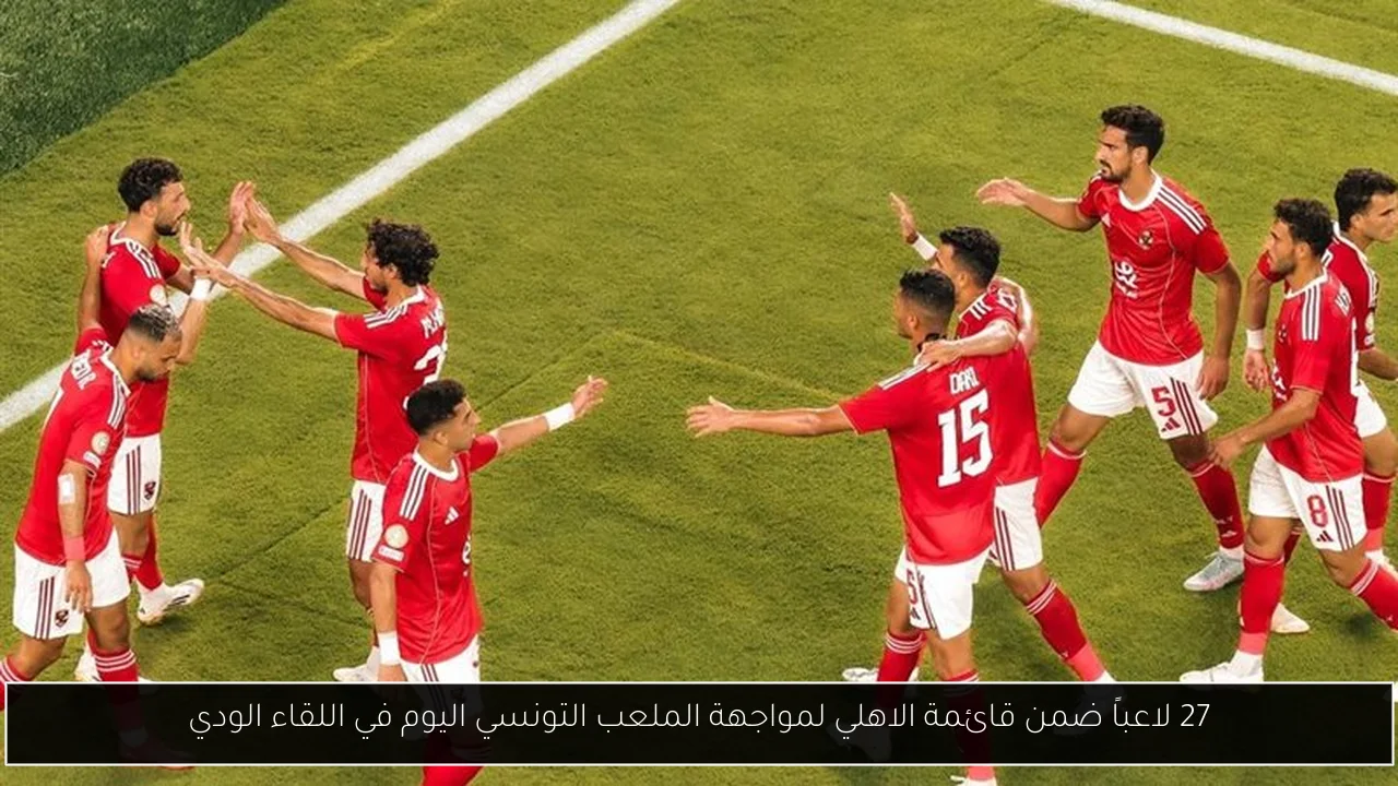 27 لاعباً ضمن قائمة الاهلي لمواجهة الملعب التونسي اليوم في اللقاء الودي