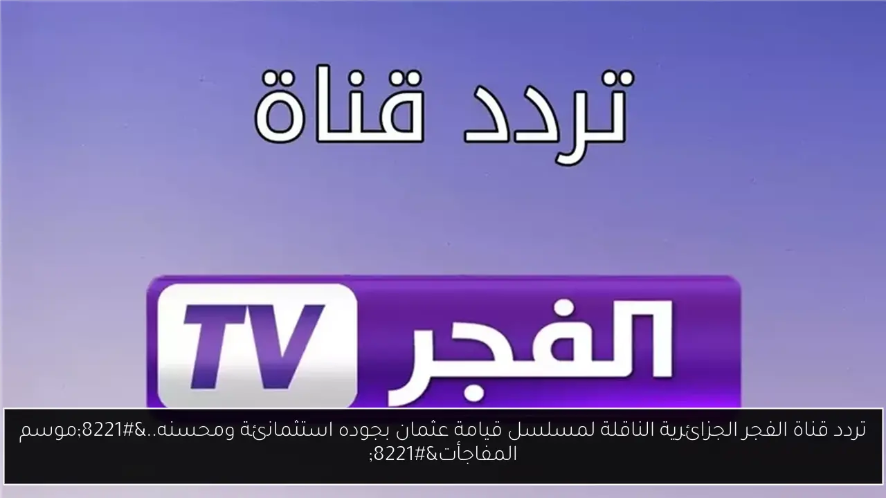 تردد قناة الفجر الجزائرية الناقلة لمسلسل قيامة عثمان بجوده استثمانئة ومحسنه..”موسم المفاجأت”