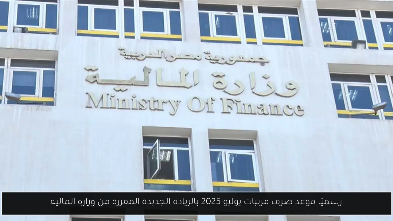 رسميًا موعد صرف مرتبات يوليو 2025 بالزيادة الجديدة المقررة من وزارة الماليه