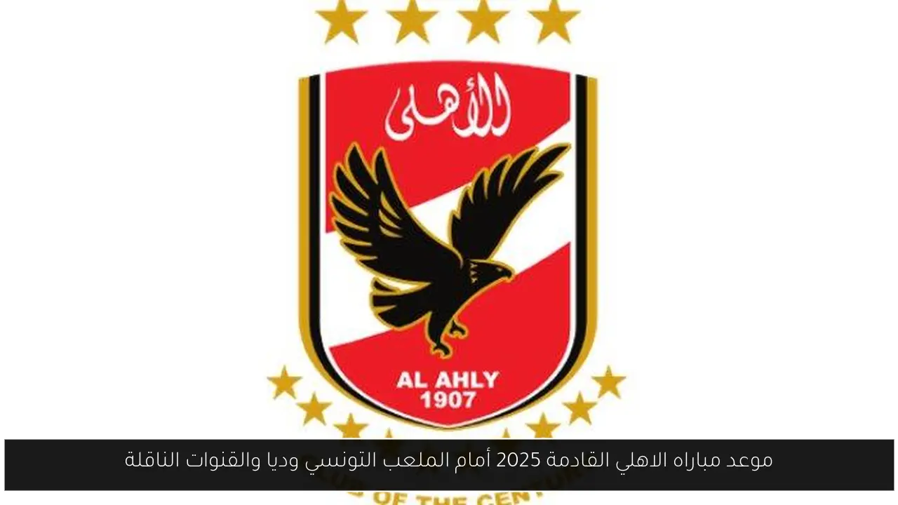 موعد مباراه الاهلي القادمة 2025 أمام الملعب التونسي وديا والقنوات الناقلة