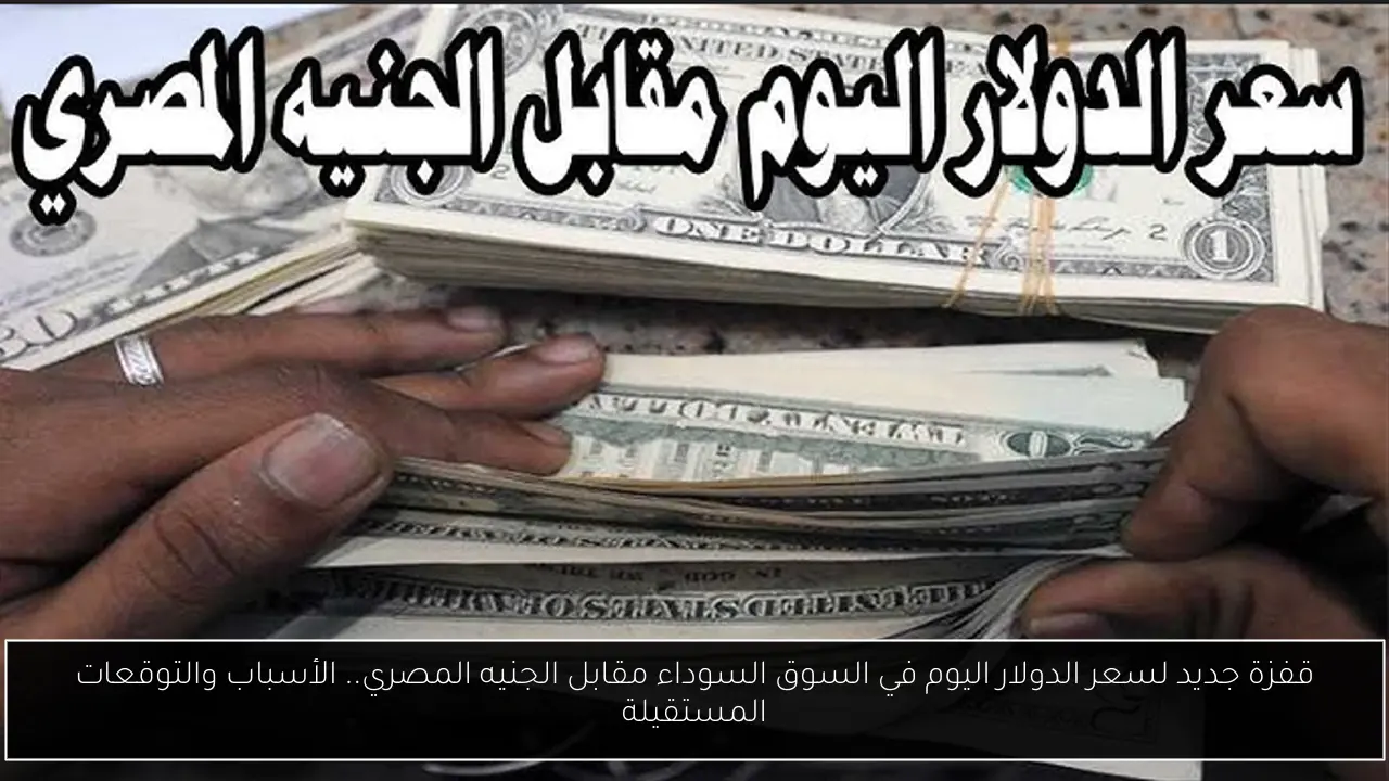 قفزة جديد لسعر الدولار اليوم في السوق السوداء مقابل الجنيه المصري.. الأسباب والتوقعات المستقبلية