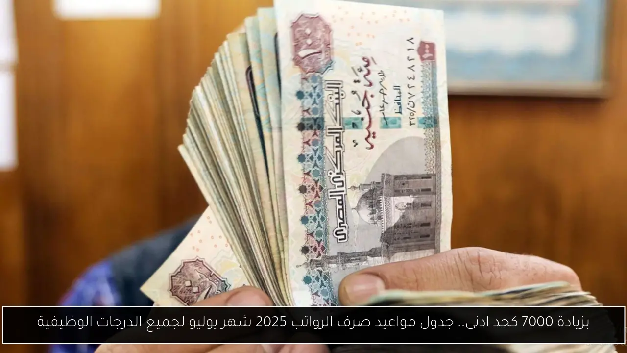 بزيادة 7000 كحد ادنى.. جدول مواعيد صرف الرواتب 2025 شهر يوليو لجميع الدرجات الوظيفية