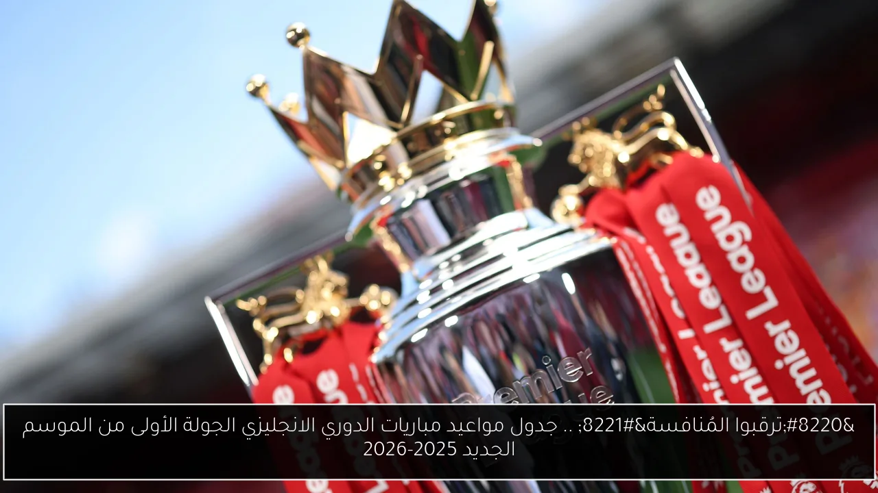 “ترقبوا المُنافسة” .. جدول مواعيد مباريات الدوري الانجليزي الجولة الأولى من الموسم الجديد 2025-2026