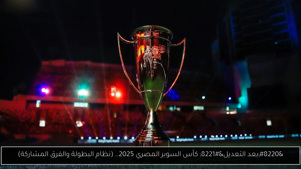 “بعد التعديل” كأس السوبر المصري 2025.. (نظام البطولة والفرق المشاركة)
