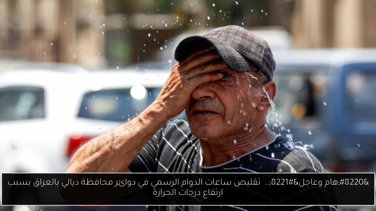 “هام وعاجل”..  تقليص ساعات الدوام الرسمي في دوائر محافظة ديالي بالعراق بسبب ارتفاع درجات الحرارة