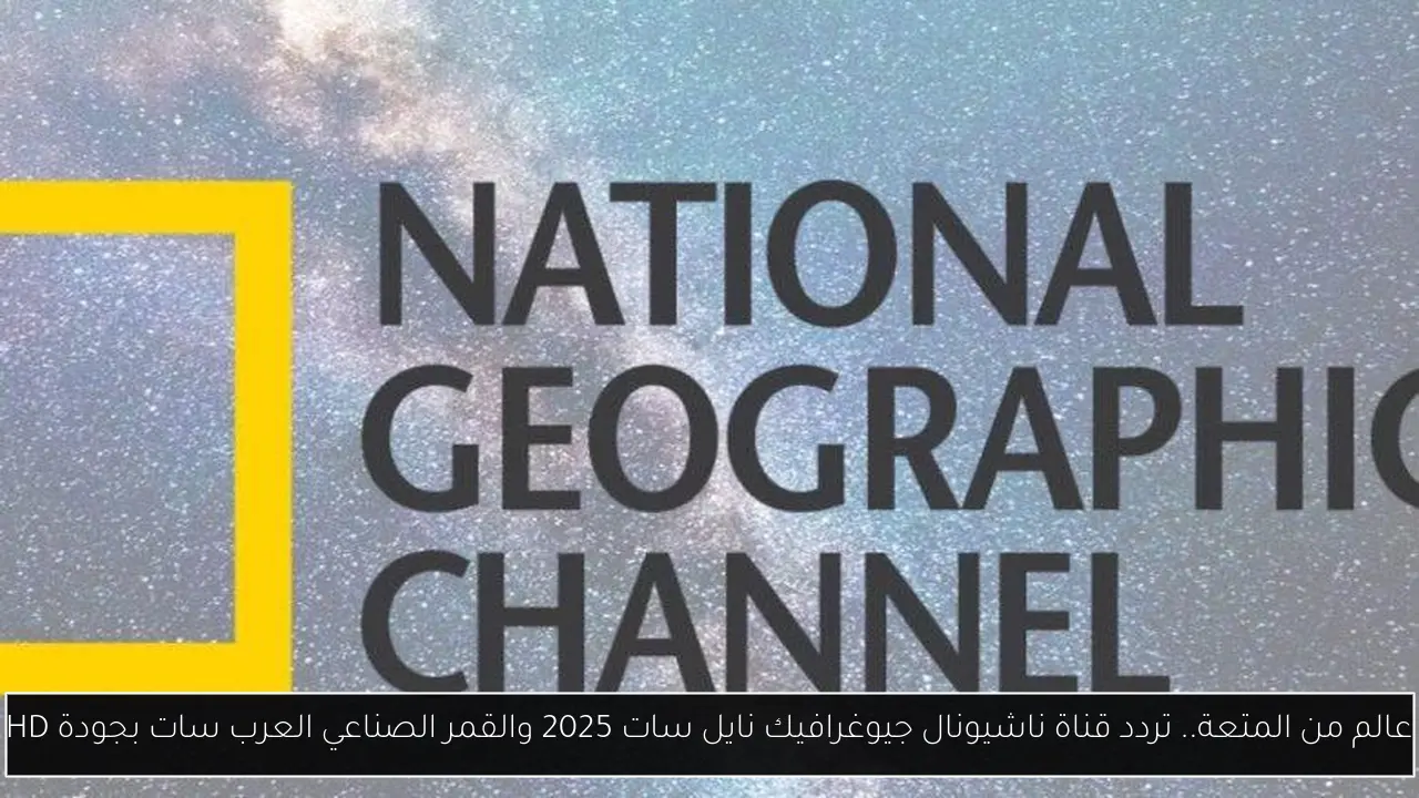 عالم من المتعة.. تردد قناة ناشيونال جيوغرافيك نايل سات 2025 والقمر الصناعي العرب سات بجودة HD