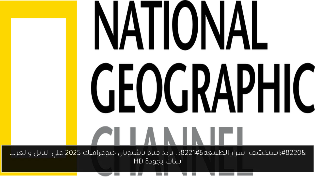 “استكشف اسرار الطبيعة”.. تردد قناة ناشيونال جيوغرافيك 2025 علي النايل والعرب سات بجودة HD