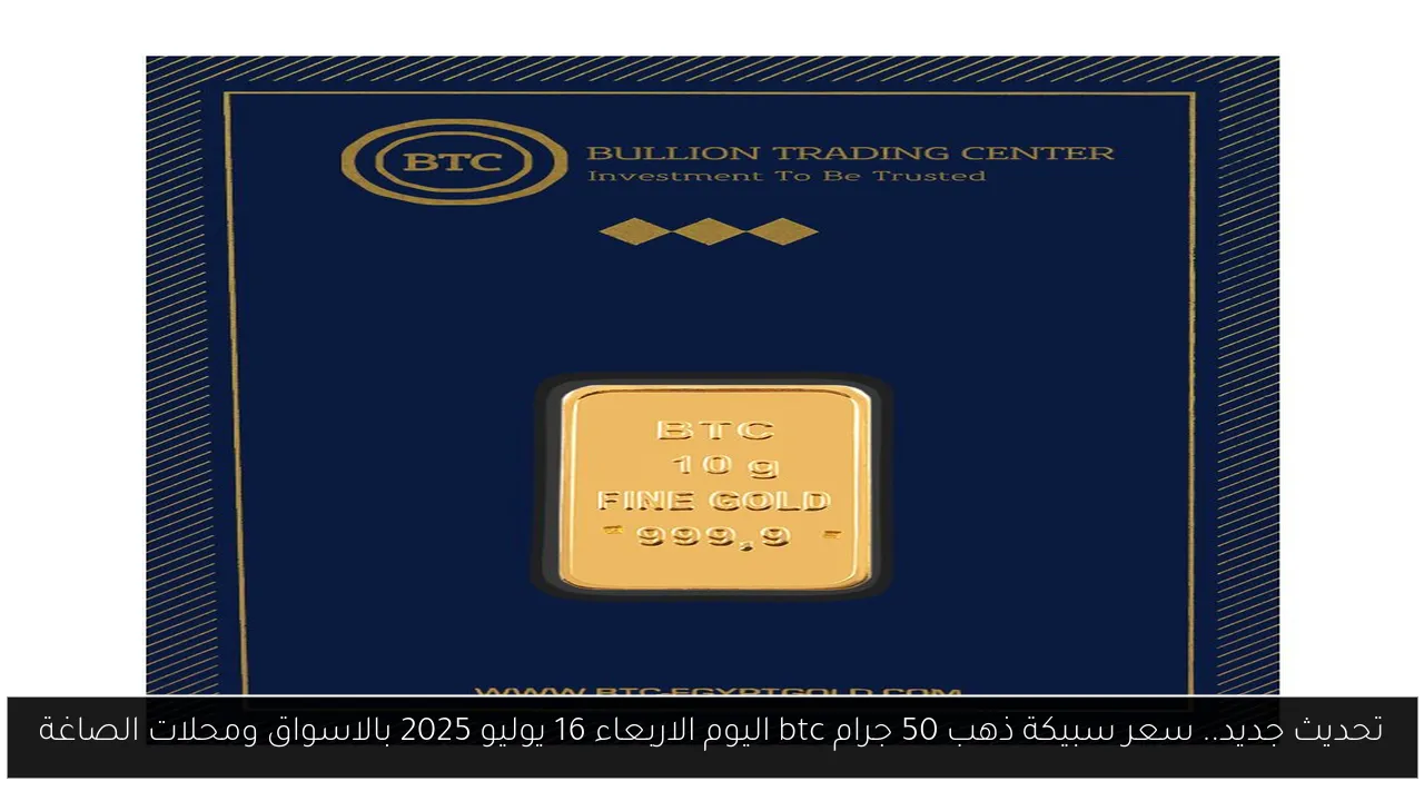 تحديث جديد.. سعر سبيكة ذهب 50 جرام btc اليوم الاربعاء 16 يوليو 2025 بالاسواق ومحلات الصاغة