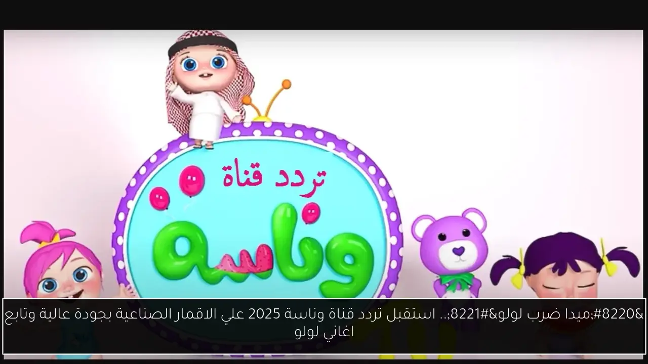 “ميدا ضرب لولو”.. استقبل تردد قناة وناسة 2025 علي الاقمار الصناعية بجودة عالية وتابع اغاني لولو