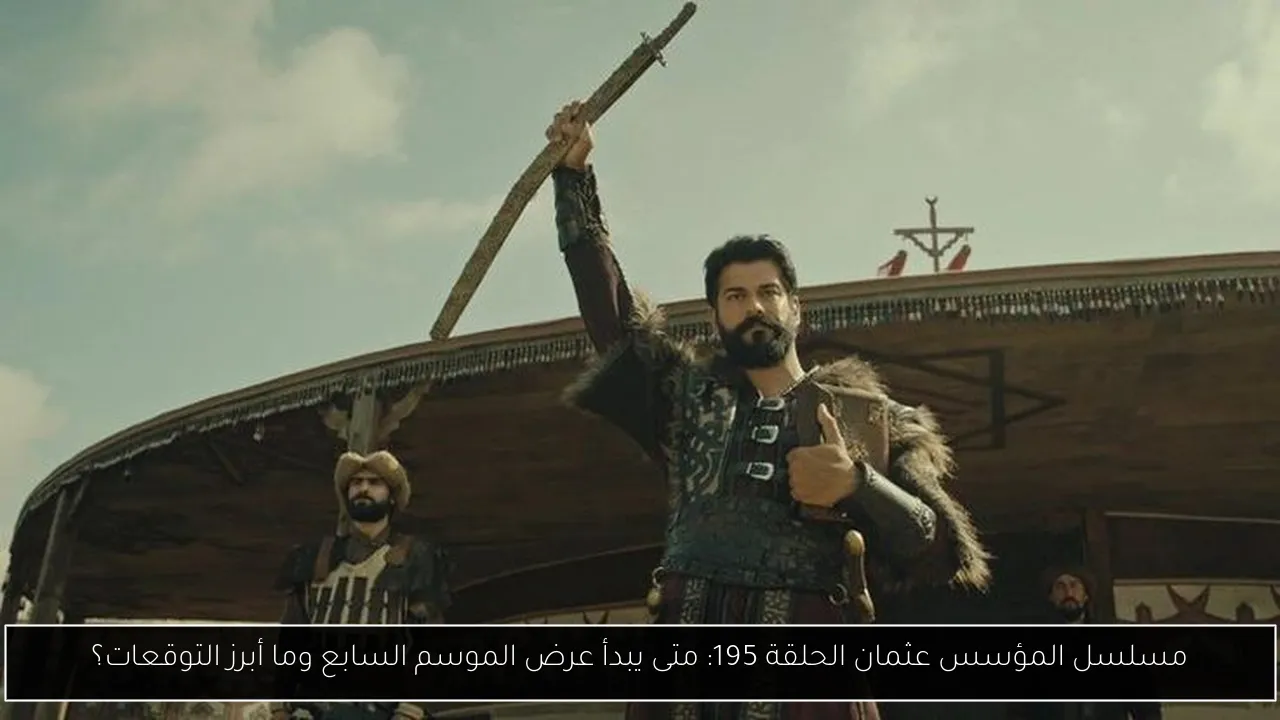 مسلسل المؤسس عثمان الحلقة 195: متى يبدأ عرض الموسم السابع وما أبرز التوقعات؟