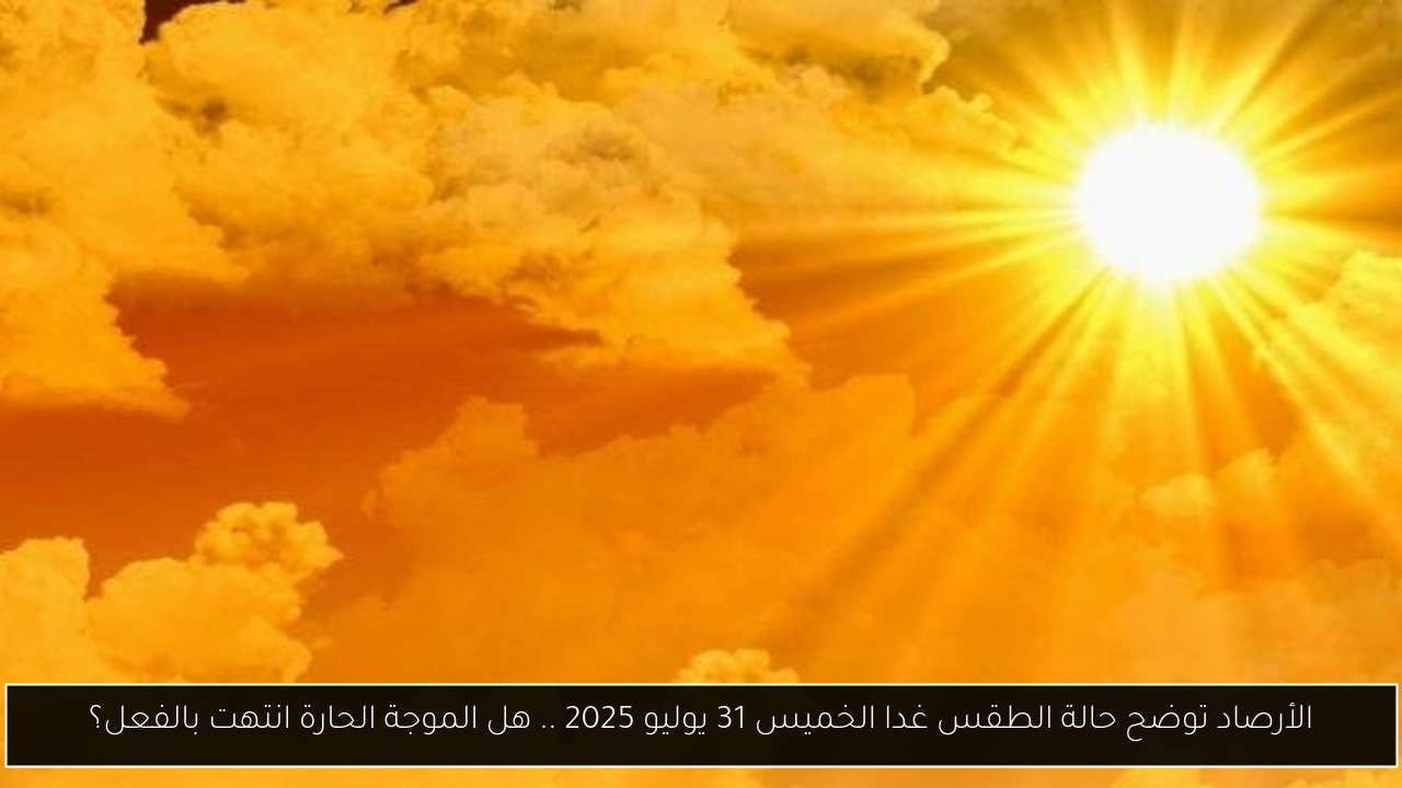 الأرصاد توضح حالة الطقس غدا الخميس 31 يوليو 2025 .. هل الموجة الحارة انتهت بالفعل؟