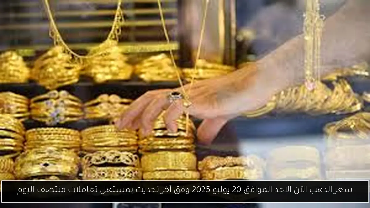 سعر الذهب الآن الاحد الموافق 20 يوليو 2025 وفق آخر تحديث بمستهل تعاملات منتصف اليوم