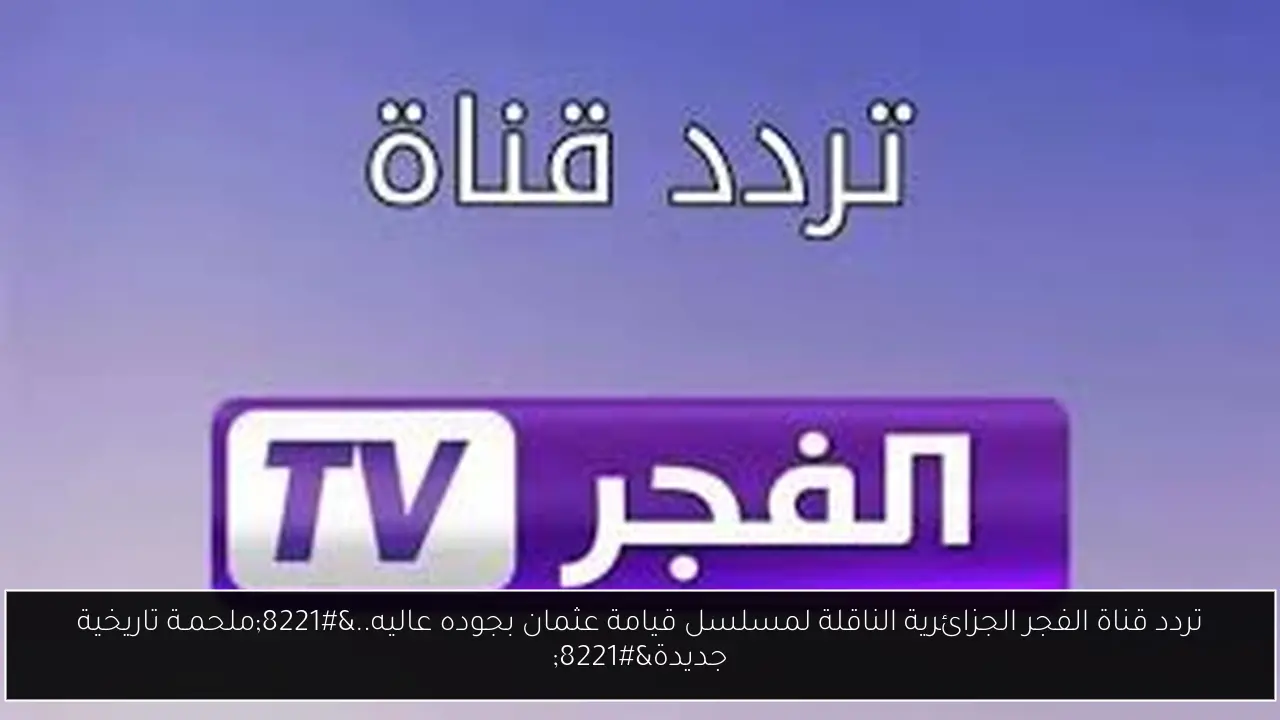 تردد قناة الفجر الجزائرية الناقلة لمسلسل قيامة عثمان بجوده عاليه..”ملحمـة تاريخية جديدة”