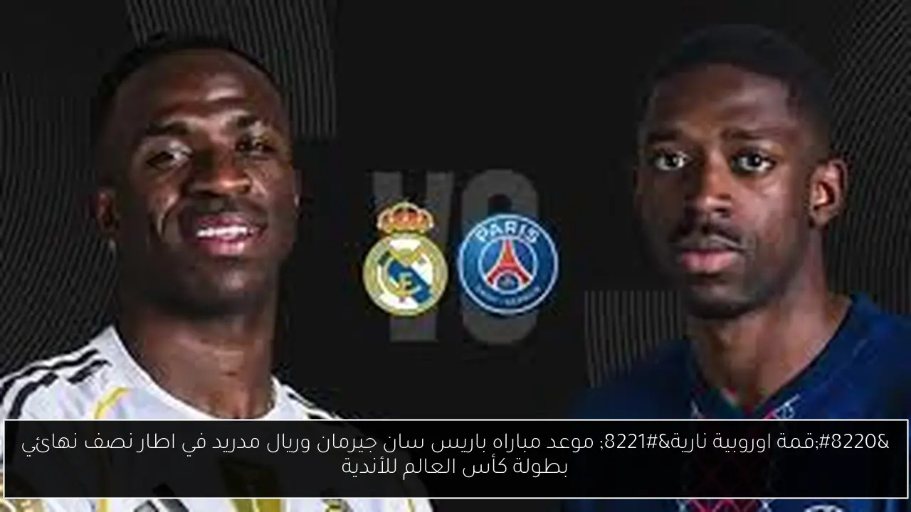 “قمة اوروبية نارية” موعد مباراه باريس سان جيرمان وريال مدريد في اطار نصف نهائي بطولة كأس العالم للأندية
