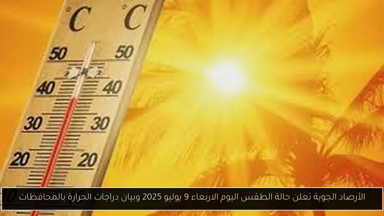 الأرصاد الجوية تعلن حالة الطقس اليوم الاربعاء 9 يوليو 2025 وبيان دراجات الحرارة بالمحافظات