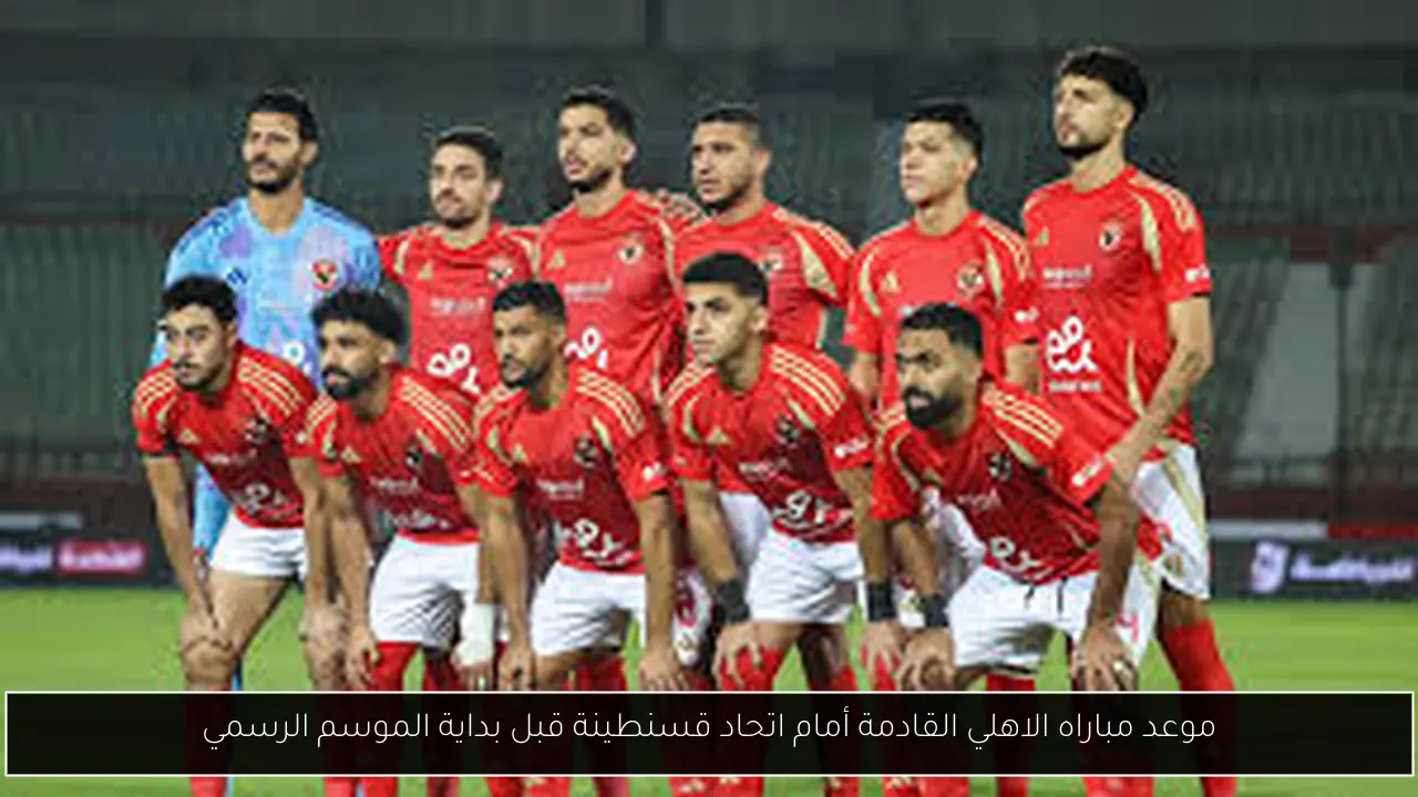 “لقاءات القلعه الحمراء” موعد مباراه الاهلي القادمة أمام اتحاد قسنطينة قبل بداية الموسم الرسمي