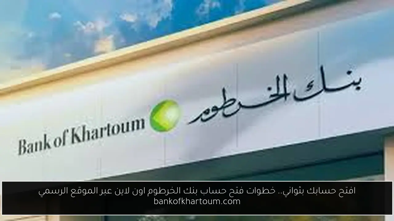 افتح حسابك بثواني.. خطوات فتح حساب بنك الخرطوم اون لاين عبر الموقع الرسمي bankofkhartoum.com