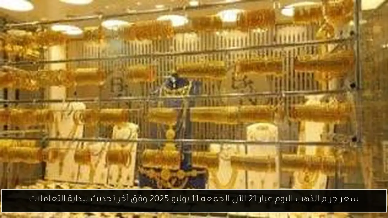 سعر جرام الذهب اليوم عيار 21 الآن الجمعه 11 يوليو 2025 وفق آخر تحديث ببداية التعاملات