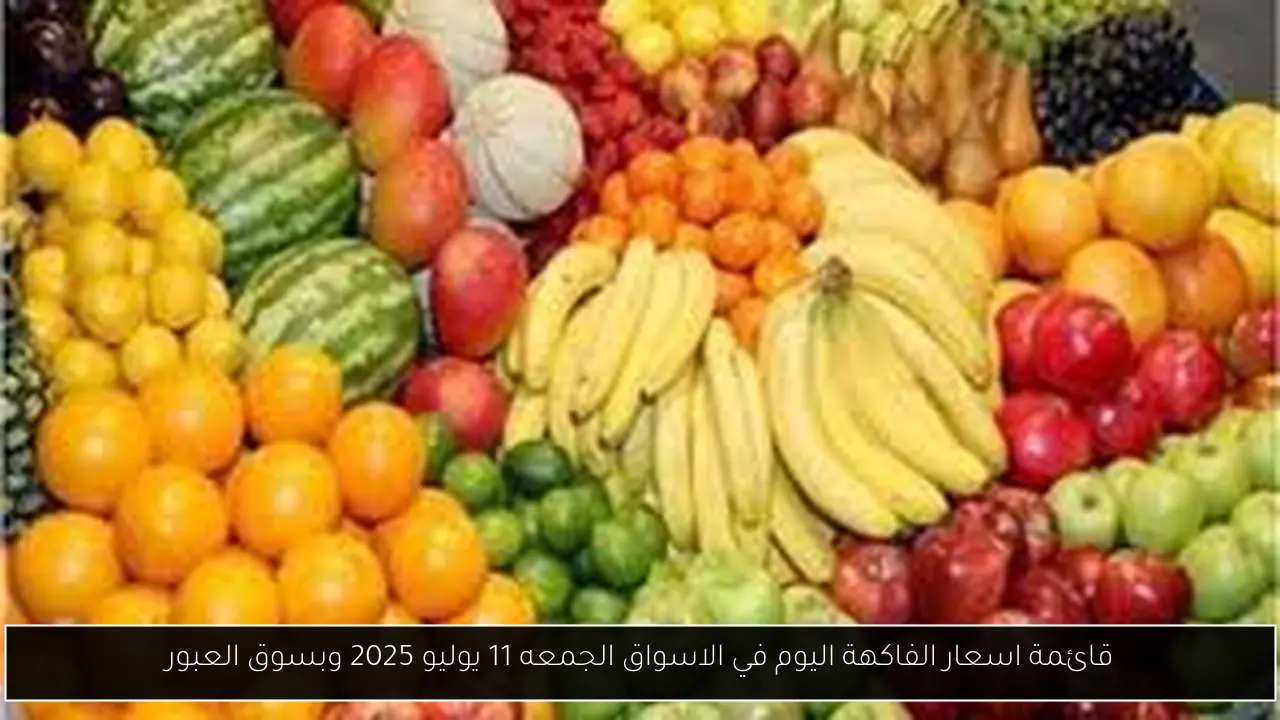 قائمة اسعار الفاكهة اليوم في الاسواق الجمعه 11 يوليو 2025 وبسوق العبور