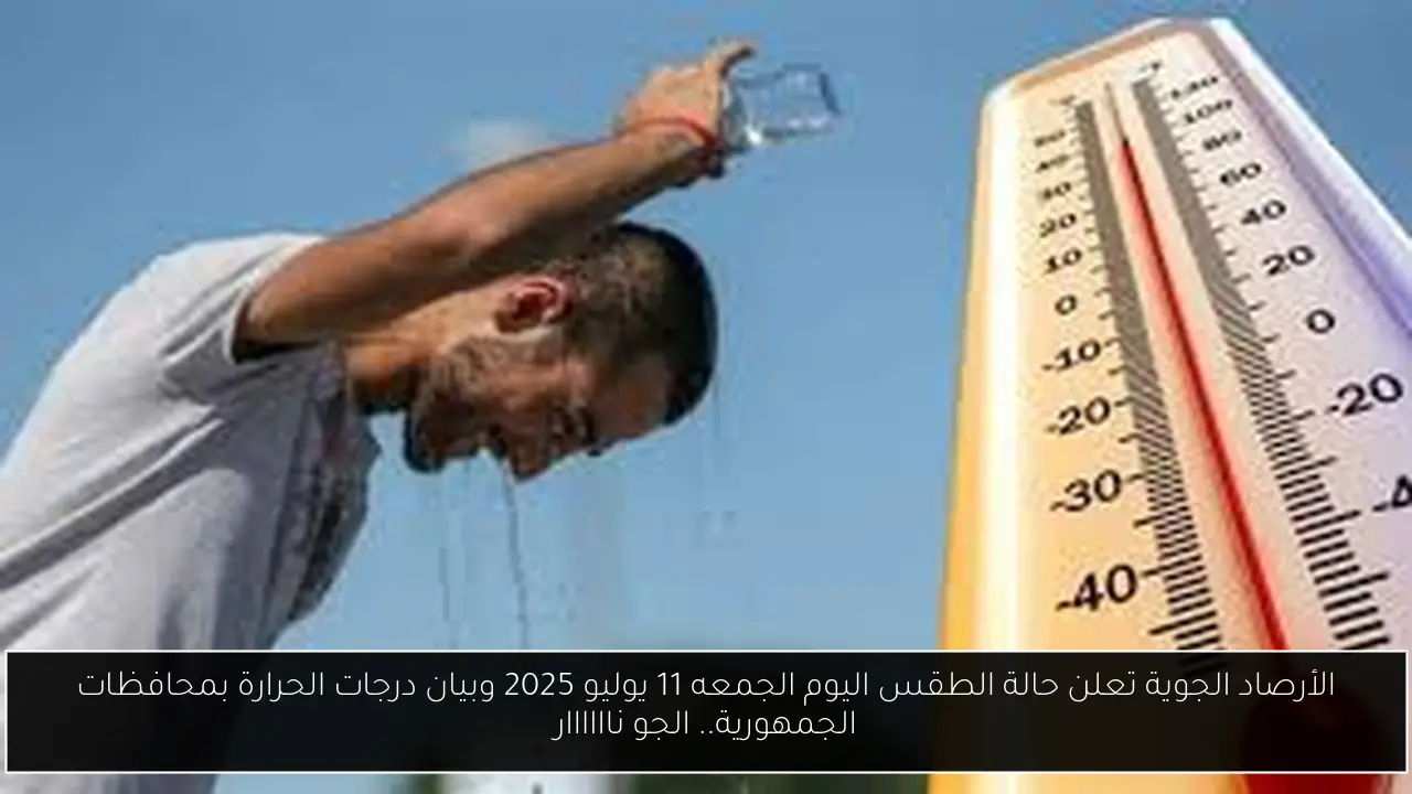 الأرصاد الجوية تعلن حالة الطقس اليوم الجمعه 11 يوليو 2025 وبيان درجات الحرارة بمحافظات الجمهورية.. الجو ناااااار