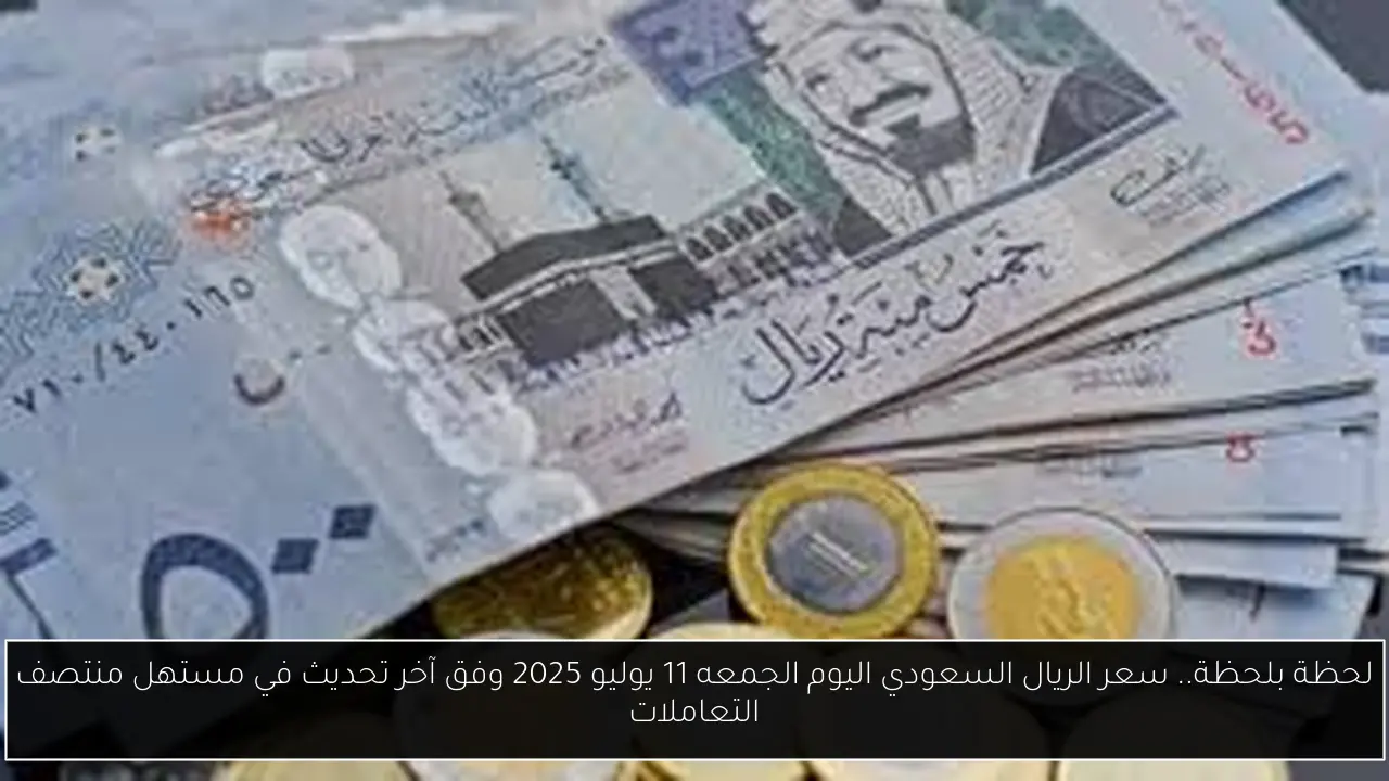 لحظة بلحظة.. سعر الريال السعودي اليوم الجمعه 11 يوليو 2025 وفق آخر تحديث في مستهل منتصف التعاملات