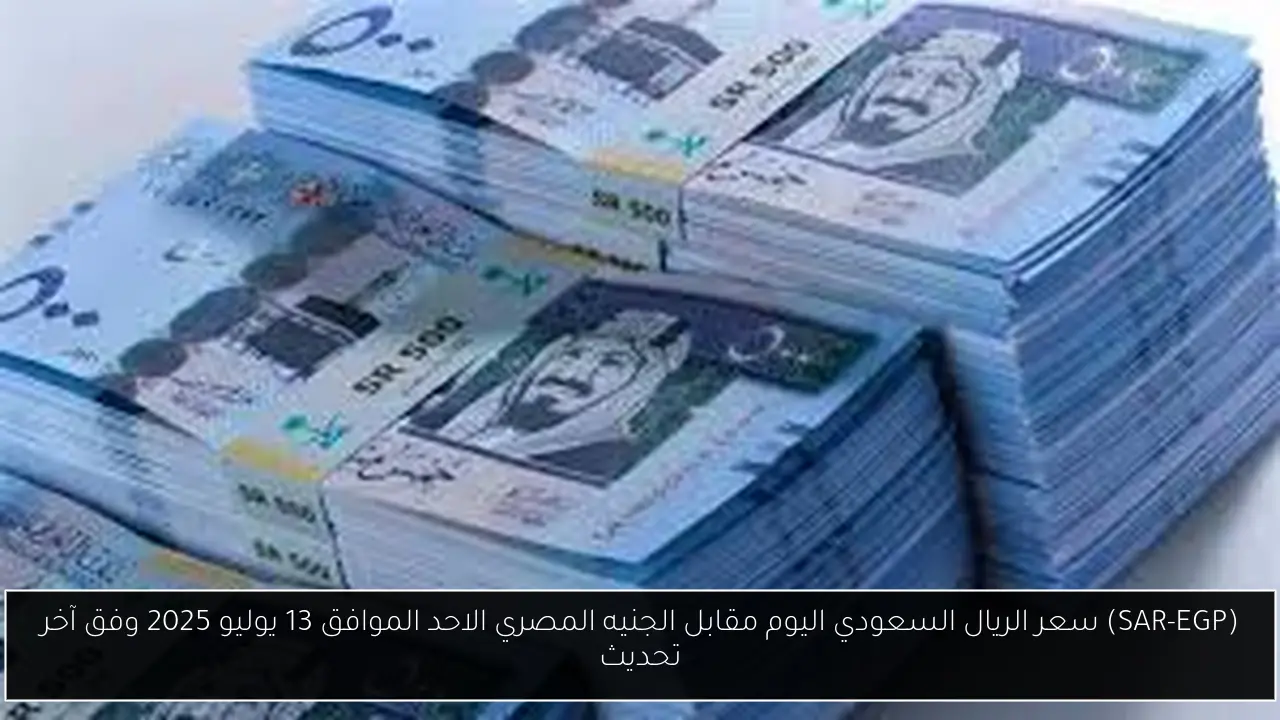 (SAR-EGP) سعر الريال السعودي اليوم مقابل الجنيه المصري الاحد الموافق 13 يوليو 2025 وفق آخر تحديث