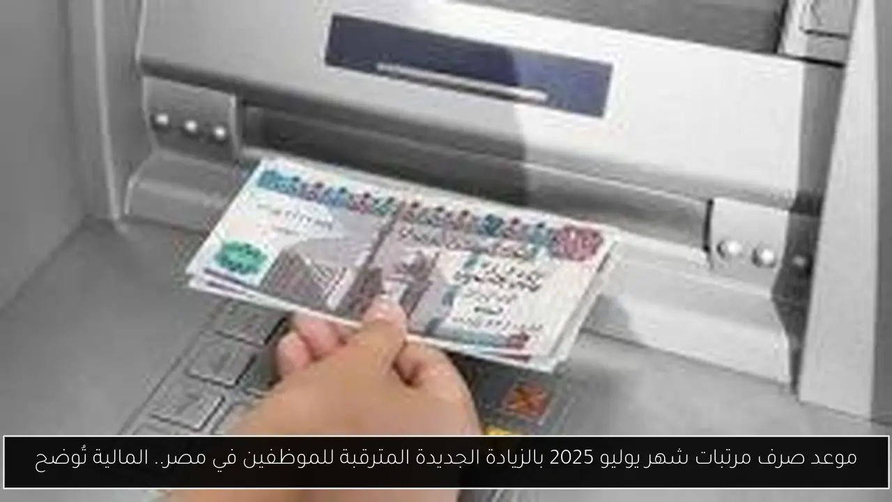 موعد صرف مرتبات شهر يوليو 2025 بالزيادة الجديدة المترقبة للموظفين في مصر.. المالية تُوضح