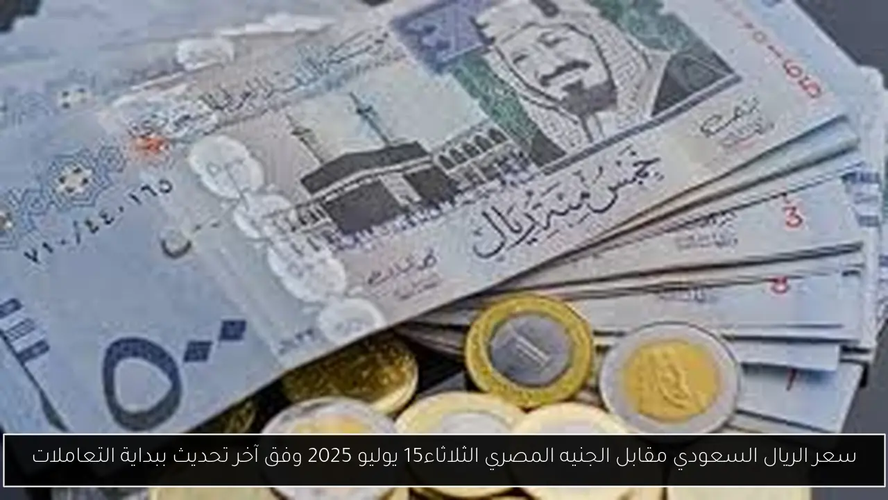 سعر الريال السعودي مقابل الجنيه المصري الثلاثاء15 يوليو 2025 وفق آخر تحديث ببداية التعاملات