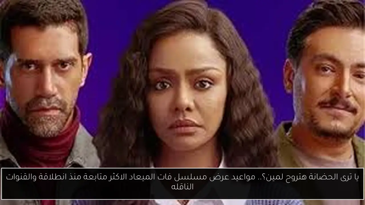 يا ترى الحضانة هتروح لمين؟.. مواعيد عرض مسلسل فات الميعاد الاكثر متابعة منذ انطلاقة والقنوات الناقله