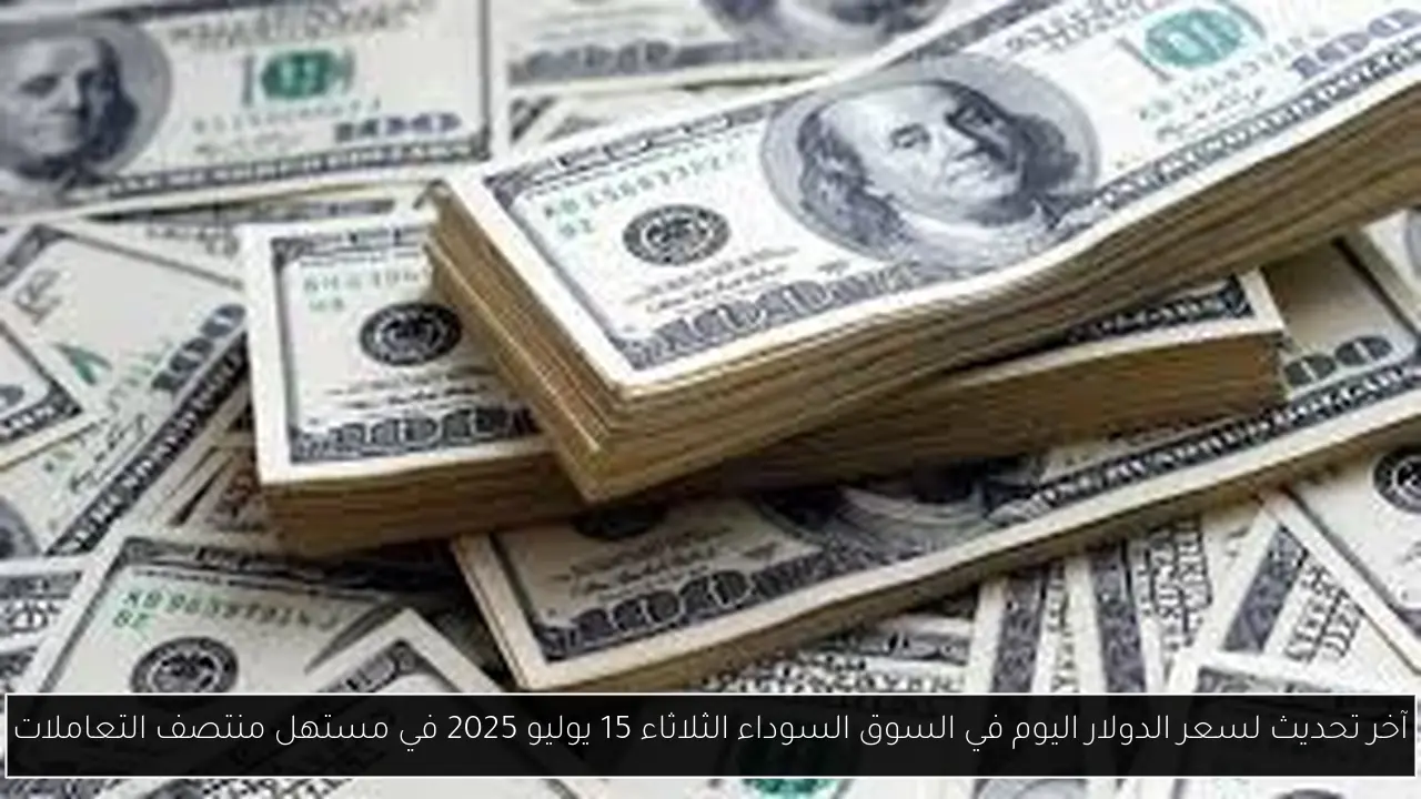 آخر تحديث لسعر الدولار اليوم في السوق السوداء الثلاثاء 15 يوليو 2025 في مستهل منتصف التعاملات