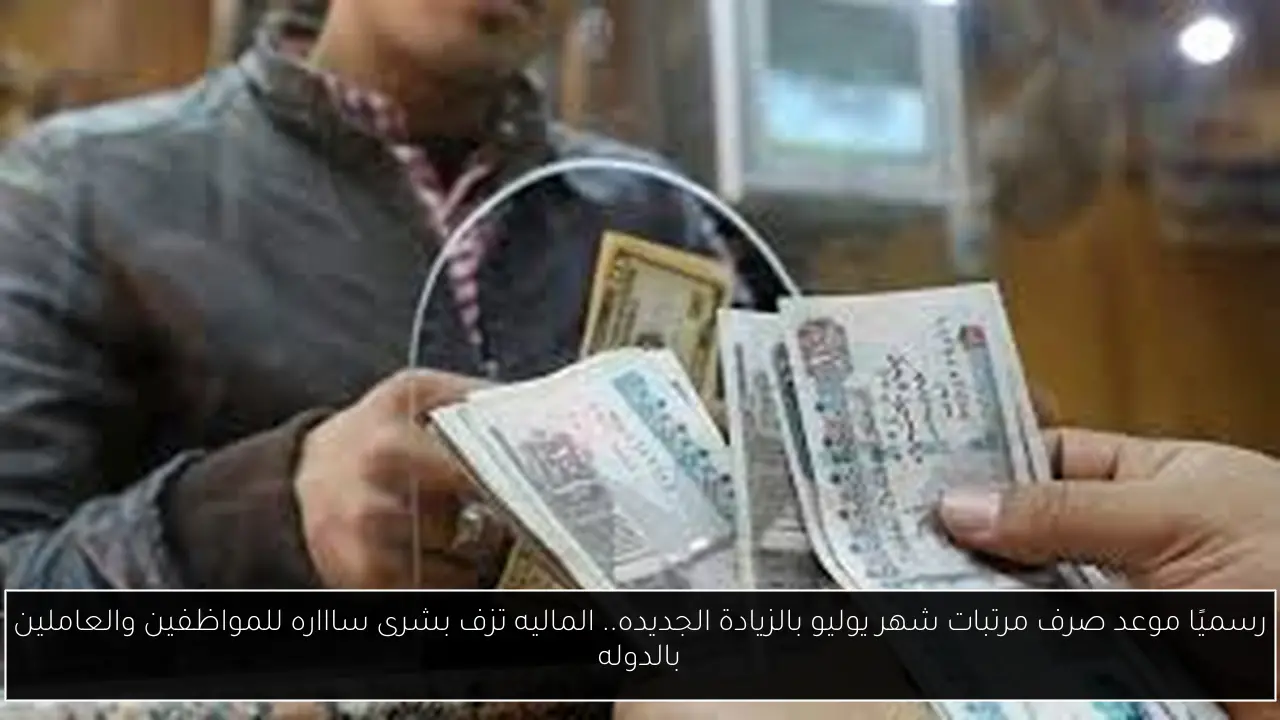 رسميًا موعد صرف مرتبات شهر يوليو بالزيادة الجديده.. الماليه تزف بشرى ساااره للمواظفين والعاملين بالدوله